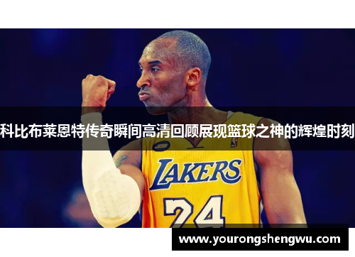 科比布莱恩特传奇瞬间高清回顾展现篮球之神的辉煌时刻