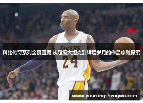 科比传奇系列全景回顾 从超级大坦克到辉煌岁月的作品序列探索