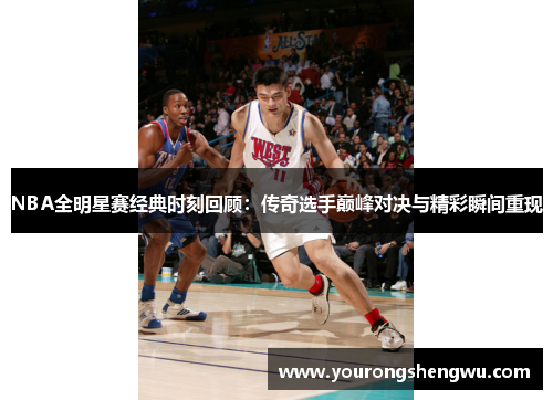 NBA全明星赛经典时刻回顾：传奇选手巅峰对决与精彩瞬间重现