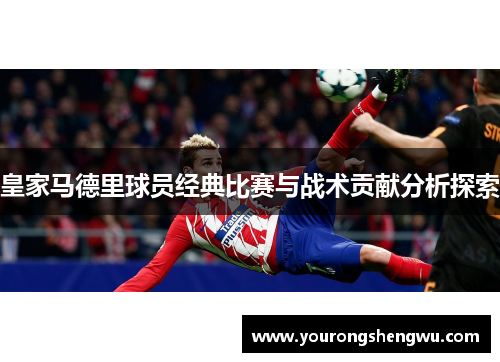 皇家马德里球员经典比赛与战术贡献分析探索