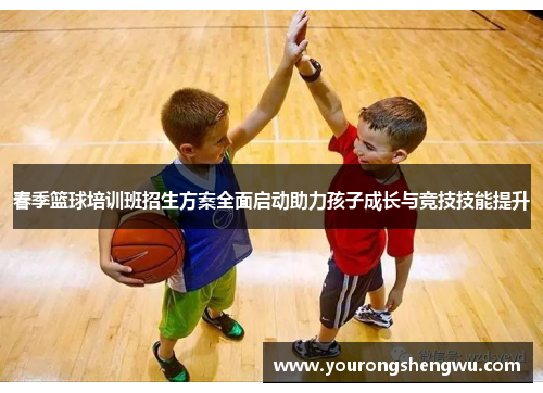 春季篮球培训班招生方案全面启动助力孩子成长与竞技技能提升