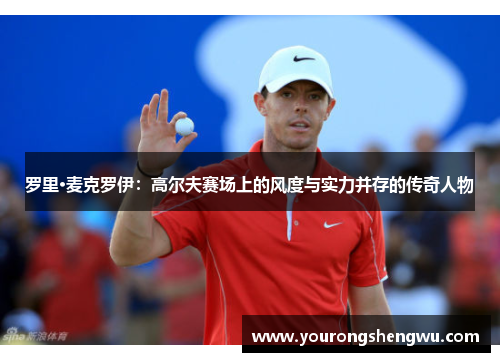罗里·麦克罗伊：高尔夫赛场上的风度与实力并存的传奇人物
