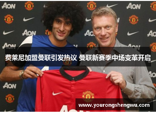 费莱尼加盟曼联引发热议 曼联新赛季中场变革开启