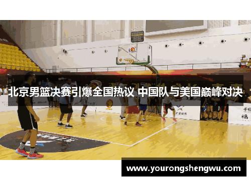 北京男篮决赛引爆全国热议 中国队与美国巅峰对决