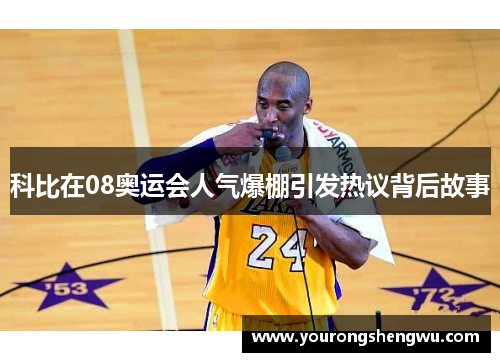 科比在08奥运会人气爆棚引发热议背后故事