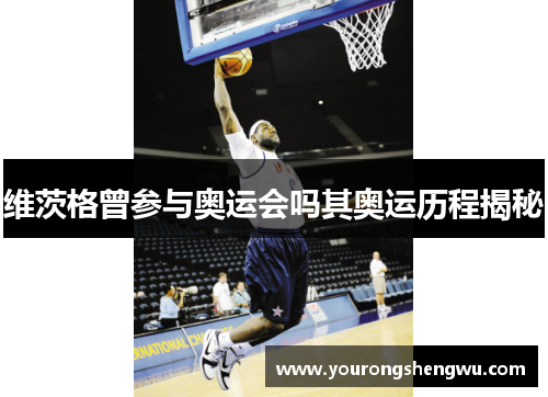 维茨格曾参与奥运会吗其奥运历程揭秘