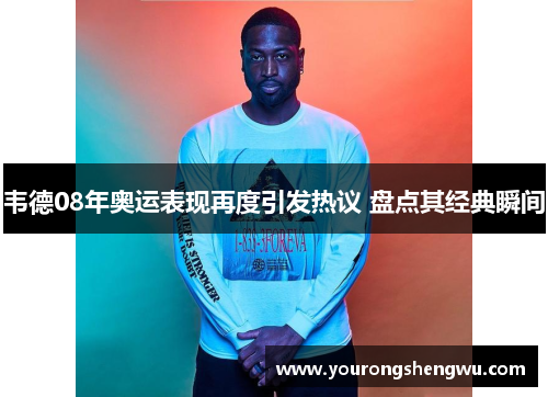 韦德08年奥运表现再度引发热议 盘点其经典瞬间